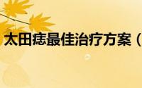 太田痣最佳治疗方案（太田痣最佳治疗年龄）