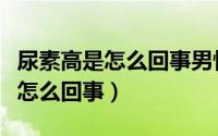 尿素高是怎么回事男性有哪些症状（尿素高是怎么回事）