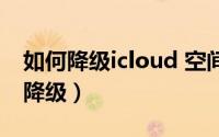 如何降级icloud 空间（icloud空间怎么无法降级）