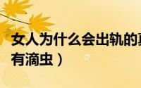 女人为什么会出轨的真实原因（女人为什么会有滴虫）