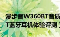 漫步者W360BT音质怎么样（漫步者W360BT蓝牙耳机体验评测）