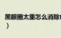 黑眼圈太重怎么消除色素（黑眼圈太重怎么办）