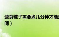 速食粽子需要煮几分钟才能熟（速食粽子需要煮熟需要的时间）