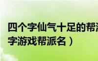 四个字仙气十足的帮派名字（仙气十足的四个字游戏帮派名）