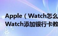 Apple（Watch怎么设置Apple Pay Apple Watch添加银行卡教程）