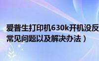 爱普生打印机630k开机没反应（EPSON爱普生630K打印机常见问题以及解决办法）