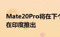 Mate20Pro将在下个月专门通过亚马逊印度在印度推出