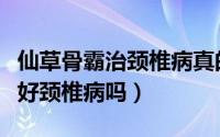 仙草骨霸治颈椎病真的有用吗（仙草骨霸能治好颈椎病吗）