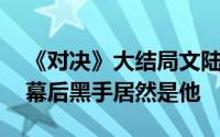 《对决》大结局文陆阳布局钓鱼、内鬼落网 幕后黑手居然是他