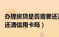 办理房贷是否需要还清信用卡（办理房贷必须还清信用卡吗）