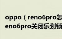 oppo（reno6pro怎么关闭乐划锁屏 oppo reno6pro关闭乐划锁屏）