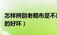 怎样辨别老粗布是不是纯棉（怎样辨别老粗布的好坏）