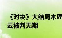 《对决》大结局木匠绳之以法 刘建军、朱庆云被判无期