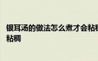 银耳汤的做法怎么煮才会粘稠窍门 银耳汤的做法怎么煮才会粘稠 