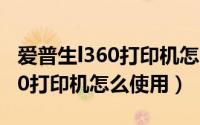 爱普生l360打印机怎么安装使用（爱普生L360打印机怎么使用）