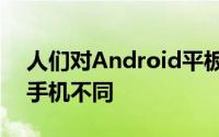 人们对Android平板电脑的看法往往与智能手机不同