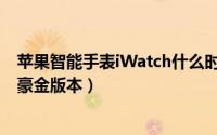 苹果智能手表iWatch什么时候发布（9月9日发布 或配置土豪金版本）