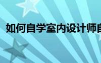 如何自学室内设计师自学室内设计从哪入手