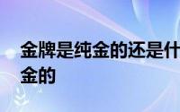 金牌是纯金的还是什么 金牌是纯金的还是镀金的 