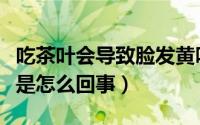 吃茶叶会导致脸发黄吗（吃茶叶上瘾脸色发黄是怎么回事）