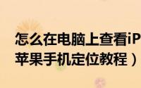 怎么在电脑上查看iPhone定位（电脑上查看苹果手机定位教程）