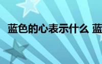 蓝色的心表示什么 蓝色的心表示什么意思 