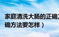 家庭清洗大肠的正确方法（家庭清洗大肠的正确方法要怎样）