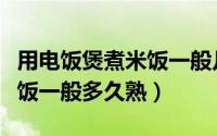 用电饭煲煮米饭一般几分钟熟（用电饭煲煮米饭一般多久熟）