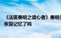 《法医秦明之读心者》秦明失忆和妈妈有什么关系 秦明结局恢复记忆了吗