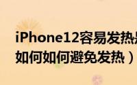 iPhone12容易发热是什么原因（iPhone12如何如何避免发热）