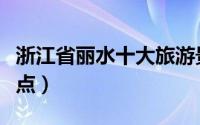 浙江省丽水十大旅游景点（丽水市十大旅游景点）
