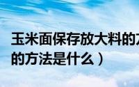 玉米面保存放大料的方法（玉米面保存放大料的方法是什么）