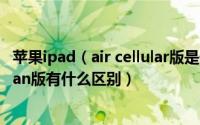 苹果ipad（air cellular版是什么意思 ipad air cellular和wlan版有什么区别）