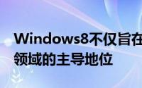 Windows8不仅旨在继续微软在PC操作系统领域的主导地位