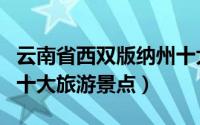 云南省西双版纳州十大旅游景点（西双版纳州十大旅游景点）