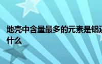 地壳中含量最多的元素是铝还是硅 地壳中含量最多的元素是什么 