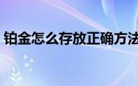 铂金怎么存放正确方法（铂金如何存放正确）