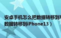 安卓手机怎么把数据转移到苹果13手机（如何从安卓手机将数据转移到iPhone13）