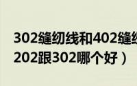 302缝纫线和402缝纫线的区别（纯棉缝纫线202跟302哪个好）