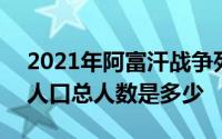 2021年阿富汗战争死亡人数 2021年阿富汗人口总人数是多少 