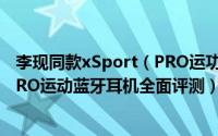 李现同款xSport（PRO运功蓝牙耳机值得入手吗 xSport PRO运动蓝牙耳机全面评测）