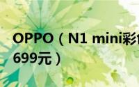 OPPO（N1 mini彩色版缤纷上市 官方售价2699元）