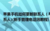 苹果手机如何更新联系人（苹果手机怎样(添加/更新/删除联系人)(新手管理电话薄教程)）