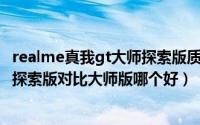 realme真我gt大师探索版质量怎么样（realme真我GT大师探索版对比大师版哪个好）