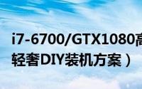 i7-6700/GTX1080高端电脑配置推荐:（高端轻奢DIY装机方案）