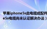 苹果iphone5s此电缆或配件尚未经过认证如何处理（iphone5s电缆尚未认证解决办法）