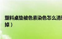 塑料桌垫被色素染色怎么清理（塑料桌垫染色了怎么能给弄掉）