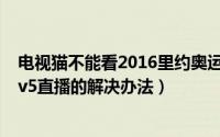 电视猫不能看2016里约奥运会该怎么办（电视猫看不了cctv5直播的解决办法）