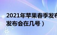 2021年苹果春季发布会在几号开（苹果春季发布会在几号）