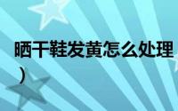 晒干鞋发黄怎么处理（晒干鞋发黄的处理方法）